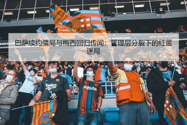 巴萨续约僵局与梅西回归传闻：管理层分裂下的红蓝迷局