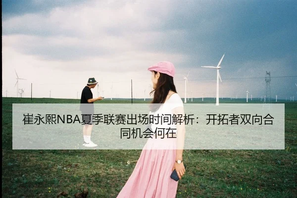 崔永熙NBA夏季联赛出场时间解析：开拓者双向合同机会何在