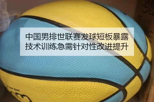 中国男排世联赛发球短板暴露 技术训练急需针对性改进提升