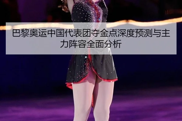 巴黎奥运中国代表团夺金点深度预测与主力阵容全面分析