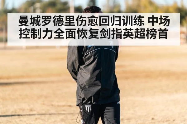 曼城罗德里伤愈回归训练 中场控制力全面恢复剑指英超榜首