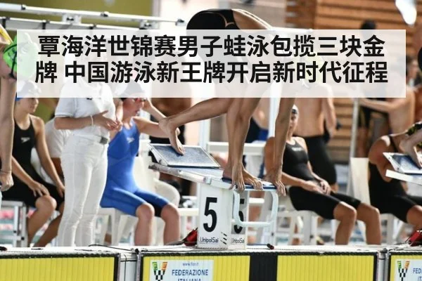 覃海洋世锦赛男子蛙泳包揽三块金牌 中国游泳新王牌开启新时代征程