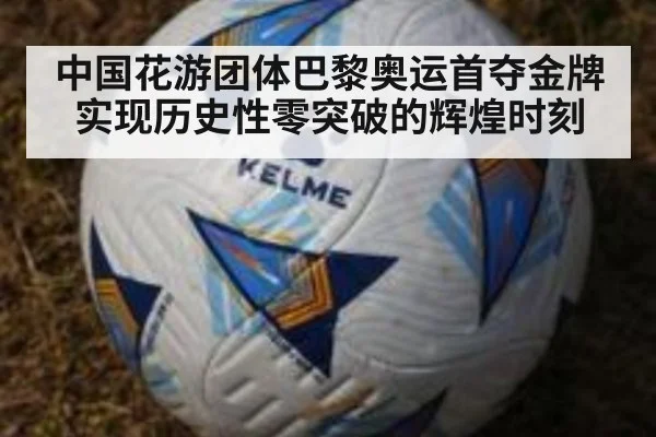 中国花游团体巴黎奥运首夺金牌实现历史性零突破的辉煌时刻