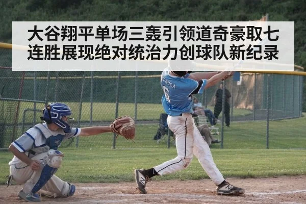 大谷翔平单场三轰引领道奇豪取七连胜展现绝对统治力创球队新纪录