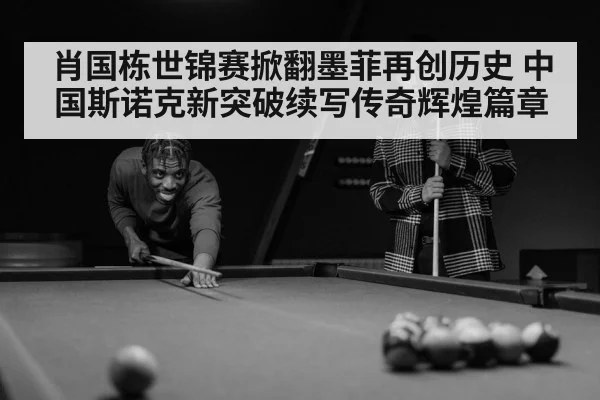 肖国栋世锦赛掀翻墨菲再创历史 中国斯诺克新突破续写传奇辉煌篇章