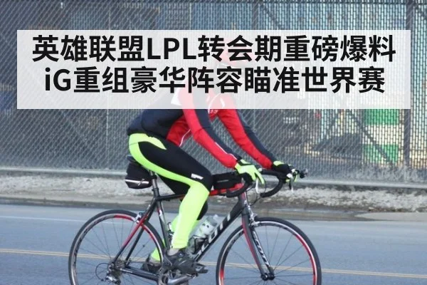英雄联盟LPL转会期重磅爆料 iG重组豪华阵容瞄准世界赛