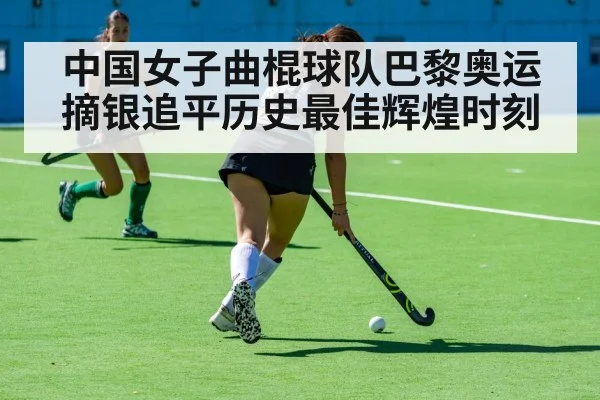 中国女子曲棍球队巴黎奥运摘银追平历史最佳辉煌时刻